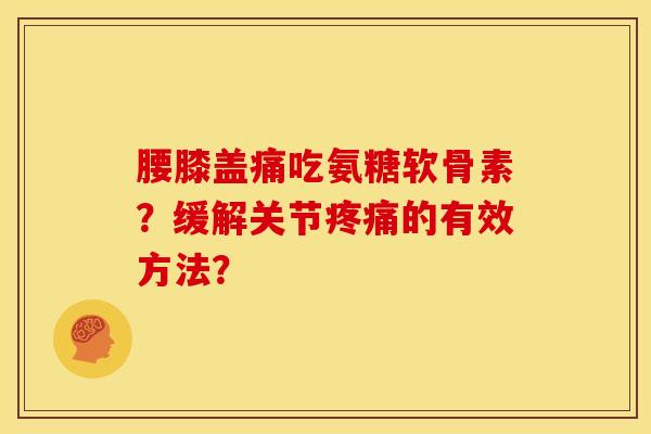 腰膝盖痛吃氨糖软骨素？缓解关节疼痛的有效方法？