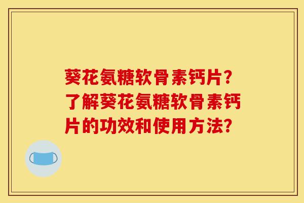 葵花氨糖软骨素钙片？了解葵花氨糖软骨素钙片的功效和使用方法？-第1张图片-关节骑士