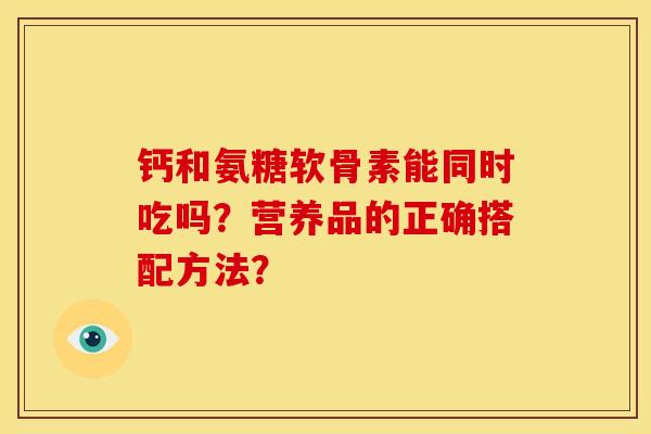 钙和氨糖软骨素能同时吃吗?营养品的正确搭配方法?-第1张图片-关节骑士 钙和氨糖软骨素能同时吃吗?营养品的正确搭配方法?-第1张图片-关节骑士