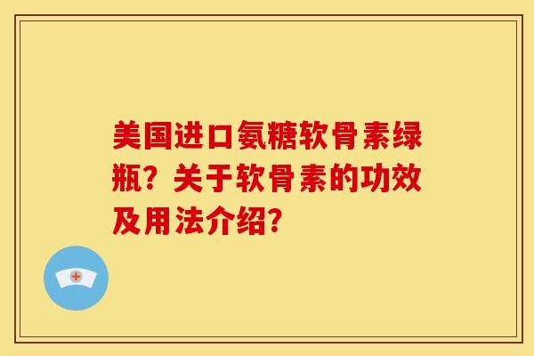 美国进口氨糖软骨素绿瓶？关于软骨素的功效及用法介绍？
