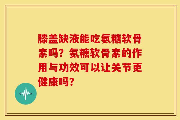 膝盖缺液能吃氨糖软骨素吗？氨糖软骨素的作用与功效可以让关节更健康吗？