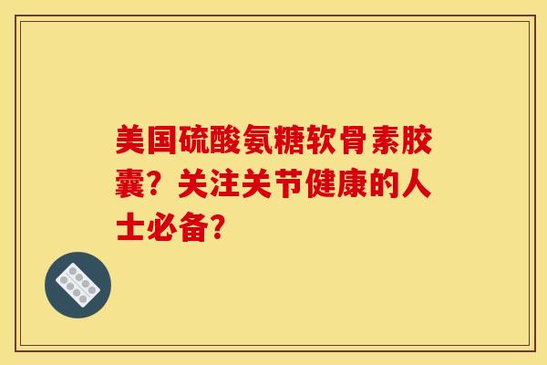 美国硫酸氨糖软骨素胶囊？关注关节健康的人士必备？-第1张图片-关节骑士