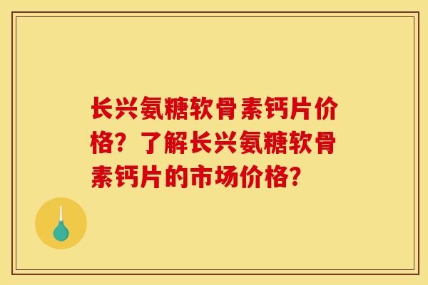 长兴氨糖软骨素钙片价格？了解长兴氨糖软骨素钙片的市场价格？