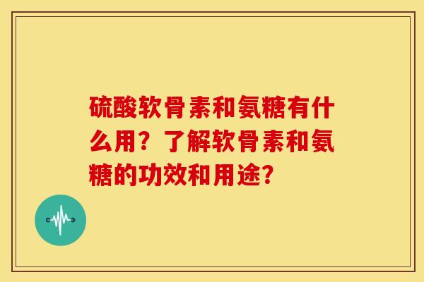 硫酸软骨素和氨糖有什么用?了解软骨素和氨糖的功效和用途?-第1张图片-关节骑士 硫酸软骨素和氨糖有什么用?了解软骨素和氨糖的功效和用途?-第1张图片-关节骑士