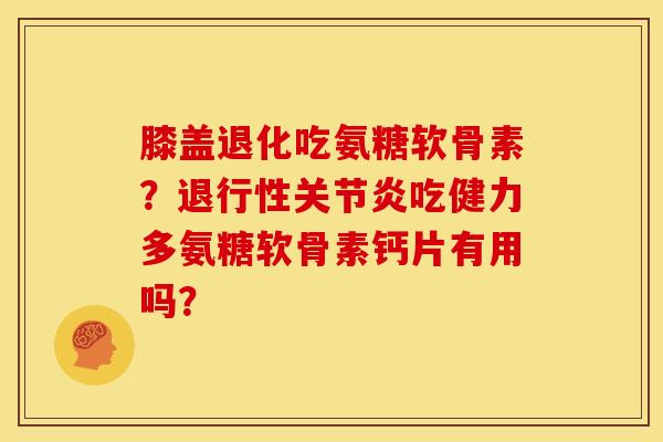 膝盖退化吃氨糖软骨素？退行性关节炎吃健力多氨糖软骨素钙片有用吗？