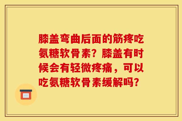 膝盖弯曲后面的筋疼吃氨糖软骨素？膝盖有时候会有轻微疼痛，可以吃氨糖软骨素缓解吗？