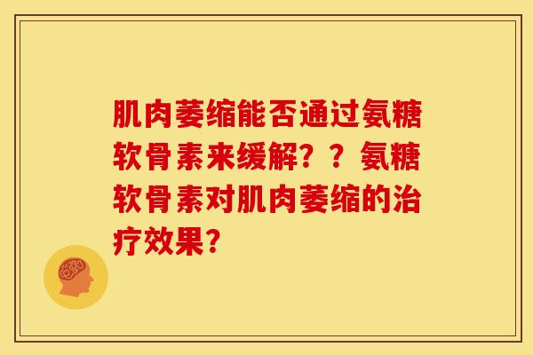 肌肉萎缩能否通过氨糖软骨素来缓解？？氨糖软骨素对肌肉萎缩的治疗效果？