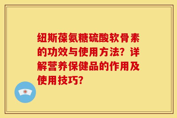 纽斯葆氨糖硫酸软骨素的功效与使用方法?详解营养保健品的作用及使用技巧?-第1张图片-关节骑士 纽斯葆氨糖硫酸软骨素的功效与使用方法?详解营养保健品的作用及使用技巧?-第1张图片-关节骑士