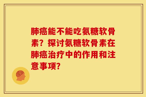 肺癌能不能吃氨糖软骨素？探讨氨糖软骨素在肺癌治疗中的作用和注意事项？