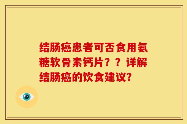 结肠癌患者可否食用氨糖软骨素钙片？？详解结肠癌的饮食建议？-第1张图片-关节骑士