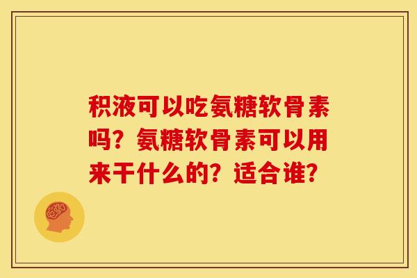 积液可以吃氨糖软骨素吗？氨糖软骨素可以用来干什么的？适合谁？-第1张图片-关节骑士