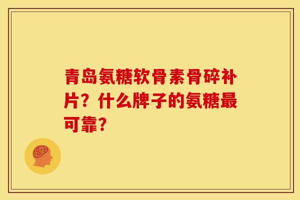 青岛氨糖软骨素骨碎补片？什么牌子的氨糖最可靠？