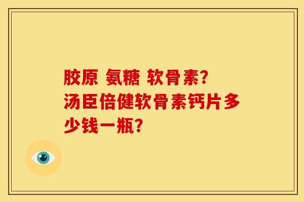 胶原 氨糖 软骨素？汤臣倍健软骨素钙片多少钱一瓶？