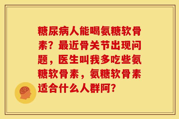 糖尿病人能喝氨糖软骨素?最近骨关节出现问题,医生叫我多吃些氨糖软骨素,氨糖软骨素适合什么人群阿?-第1张图片-关节骑士 糖尿病人能喝氨糖软骨素?最近骨关节出现问题,医生叫我多吃些氨糖软骨素,氨糖软骨素适合什么人群阿?-第1张图片-关节骑士