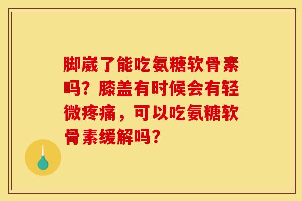 脚崴了能吃氨糖软骨素吗？膝盖有时候会有轻微疼痛，可以吃氨糖软骨素缓解吗？
