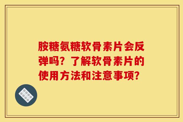 胺糖氨糖软骨素片会反弹吗？了解软骨素片的使用方法和注意事项？-第1张图片-关节骑士