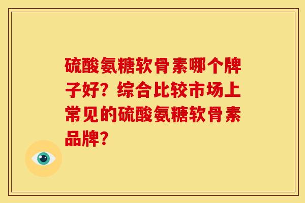 硫酸氨糖软骨素哪个牌子好？综合比较市场上常见的硫酸氨糖软骨素品牌？