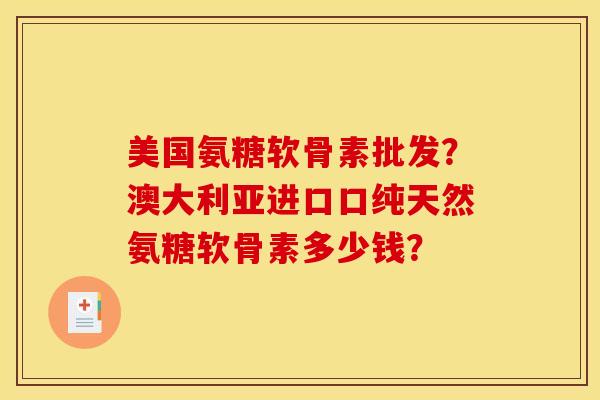 美国氨糖软骨素批发？澳大利亚进口口纯天然氨糖软骨素多少钱？-第1张图片-关节骑士