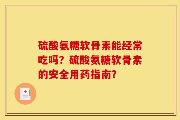 硫酸氨糖软骨素能经常吃吗？硫酸氨糖软骨素的安全用药指南？-第1张图片-关节骑士