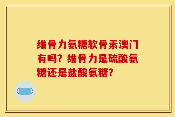 维骨力氨糖软骨素澳门有吗?维骨力是硫酸氨糖还是盐酸氨糖?-第1张图片-关节骑士 维骨力氨糖软骨素澳门有吗?维骨力是硫酸氨糖还是盐酸氨糖?-第1张图片-关节骑士