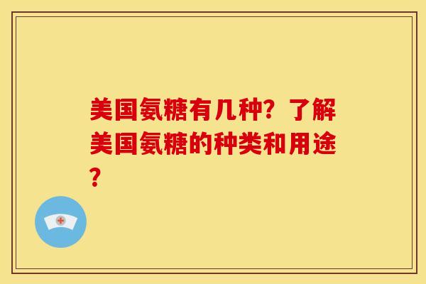 美国氨糖有几种？了解美国氨糖的种类和用途？