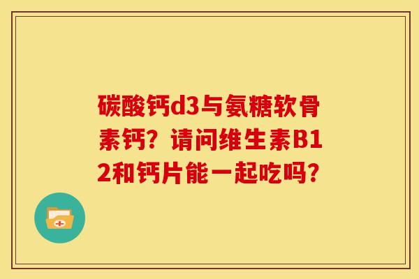碳酸钙d3与氨糖软骨素钙?请问维生素B12和钙片能一起吃吗?-第1张图片-关节骑士 碳酸钙d3与氨糖软骨素钙?请问维生素B12和钙片能一起吃吗?-第1张图片-关节骑士