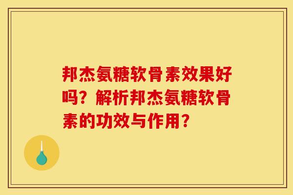 邦杰氨糖软骨素效果好吗？解析邦杰氨糖软骨素的功效与作用？