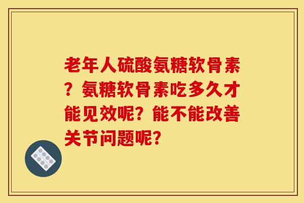 老年人硫酸氨糖软骨素？氨糖软骨素吃多久才能见效呢？能不能改善关节问题呢？