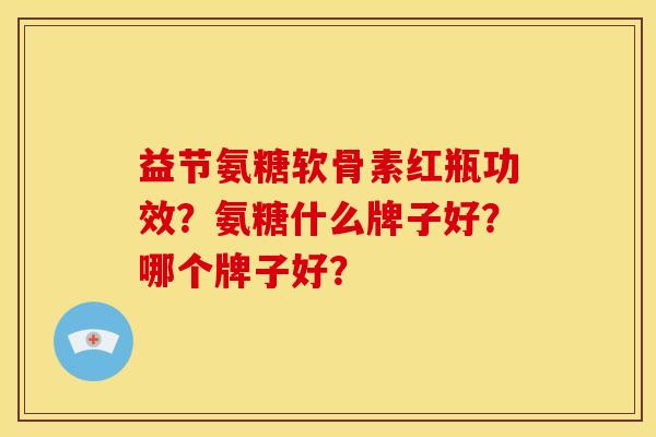益节氨糖软骨素红瓶功效？氨糖什么牌子好？哪个牌子好？