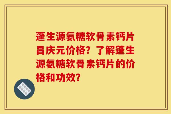 蓬生源氨糖软骨素钙片昌庆元价格？了解蓬生源氨糖软骨素钙片的价格和功效？
