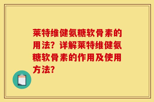 莱特维健氨糖软骨素的用法？详解莱特维健氨糖软骨素的作用及使用方法？-第1张图片-关节骑士