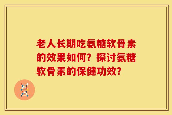 老人长期吃氨糖软骨素的效果如何？探讨氨糖软骨素的保健功效？