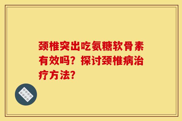 颈椎突出吃氨糖软骨素有效吗？探讨颈椎病治疗方法？