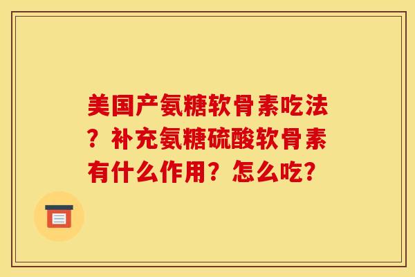 美国产氨糖软骨素吃法？补充氨糖硫酸软骨素有什么作用？怎么吃？