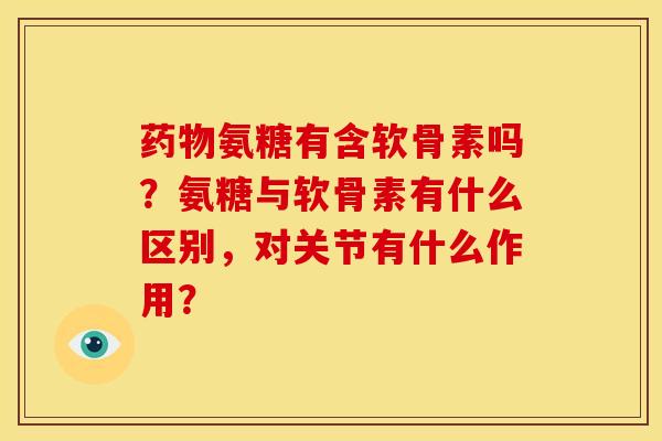 药物氨糖有含软骨素吗？氨糖与软骨素有什么区别，对关节有什么作用？