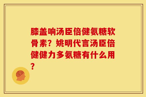 膝盖响汤臣倍健氨糖软骨素？姚明代言汤臣倍健健力多氨糖有什么用？