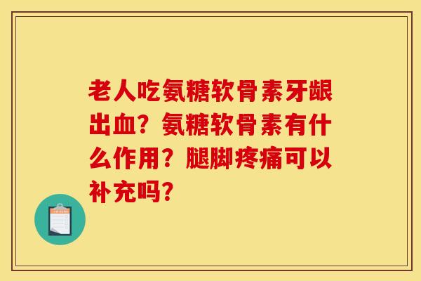 老人吃氨糖软骨素牙龈出血？氨糖软骨素有什么作用？腿脚疼痛可以补充吗？