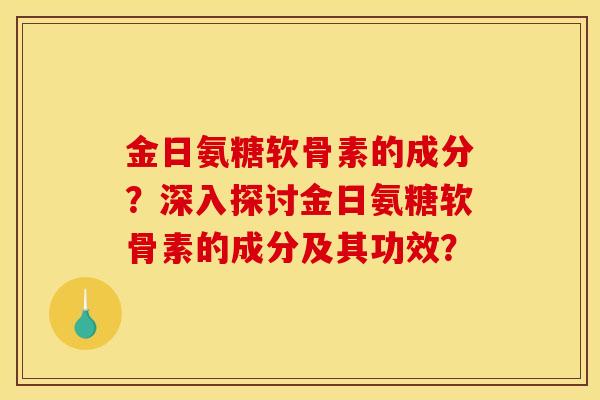 金日氨糖软骨素的成分？深入探讨金日氨糖软骨素的成分及其功效？-第1张图片-关节骑士