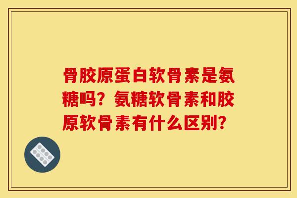 骨胶原蛋白软骨素是氨糖吗？氨糖软骨素和胶原软骨素有什么区别？