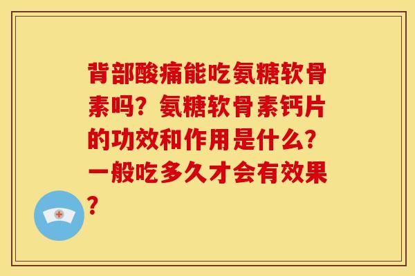 背部酸痛能吃氨糖软骨素吗？氨糖软骨素钙片的功效和作用是什么？一般吃多久才会有效果？