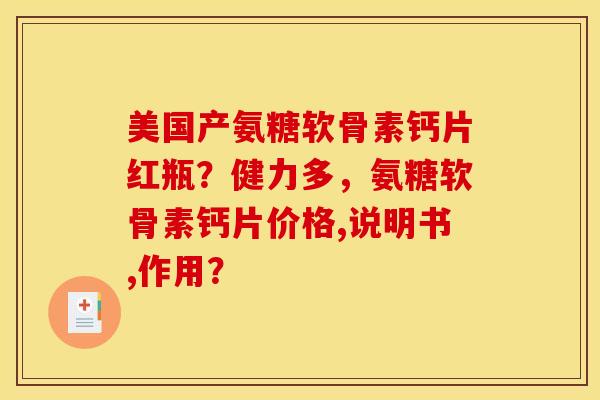 美国产氨糖软骨素钙片红瓶？健力多，氨糖软骨素钙片价格,说明书,作用？