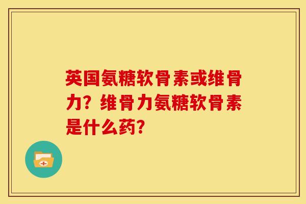 英国氨糖软骨素或维骨力？维骨力氨糖软骨素是什么药？