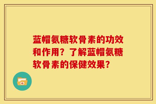 蓝帽氨糖软骨素的功效和作用？了解蓝帽氨糖软骨素的保健效果？