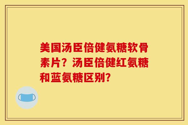 美国汤臣倍健氨糖软骨素片？汤臣倍健红氨糖和蓝氨糖区别？-第1张图片-关节骑士