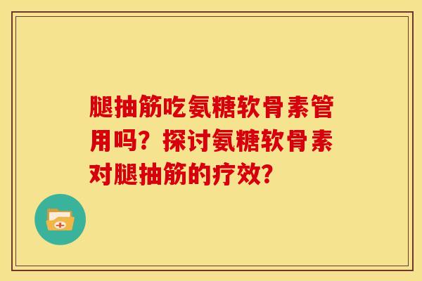 腿抽筋吃氨糖软骨素管用吗？探讨氨糖软骨素对腿抽筋的疗效？