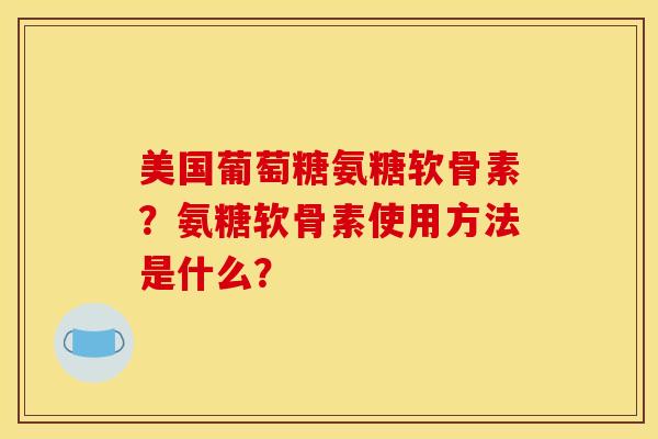 美国葡萄糖氨糖软骨素？氨糖软骨素使用方法是什么？-第1张图片-关节骑士