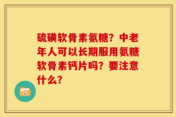 硫磺软骨素氨糖？中老年人可以长期服用氨糖软骨素钙片吗？要注意什么？-第1张图片-关节骑士
