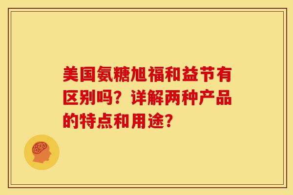 美国氨糖旭福和益节有区别吗？详解两种产品的特点和用途？