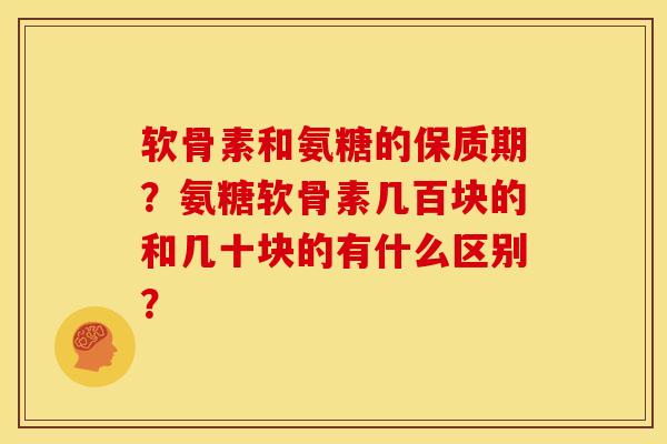软骨素和氨糖的保质期？氨糖软骨素几百块的和几十块的有什么区别？