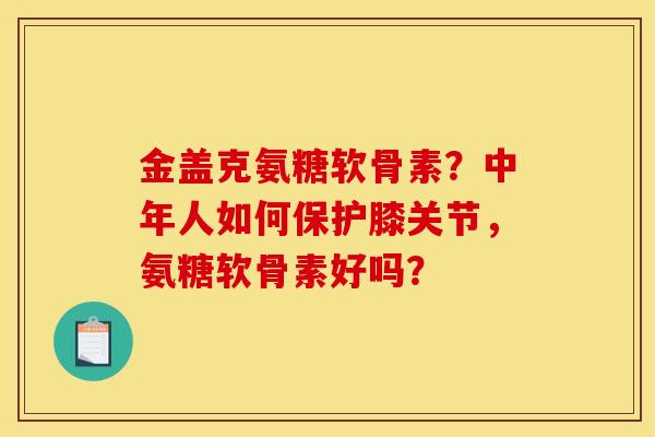 金盖克氨糖软骨素？中年人如何保护膝关节，氨糖软骨素好吗？